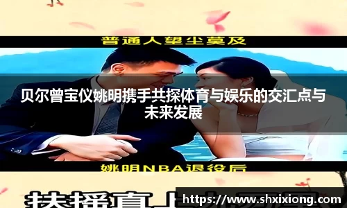 贝尔曾宝仪姚明携手共探体育与娱乐的交汇点与未来发展