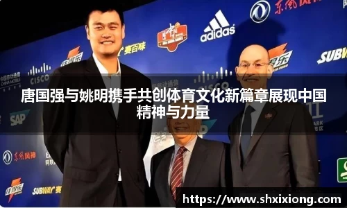 唐国强与姚明携手共创体育文化新篇章展现中国精神与力量