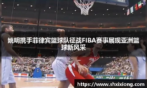 姚明携手菲律宾篮球队征战FIBA赛事展现亚洲篮球新风采