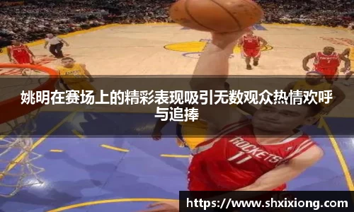 姚明在赛场上的精彩表现吸引无数观众热情欢呼与追捧