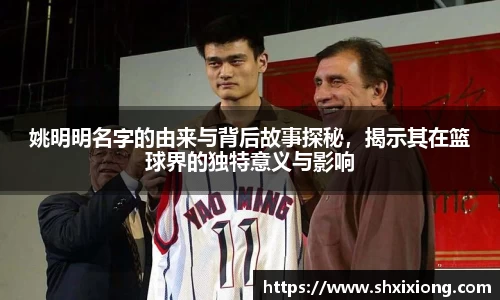 姚明明名字的由来与背后故事探秘，揭示其在篮球界的独特意义与影响