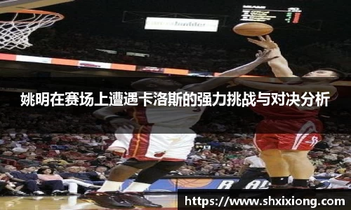 姚明在赛场上遭遇卡洛斯的强力挑战与对决分析