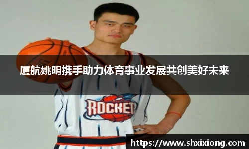 厦航姚明携手助力体育事业发展共创美好未来