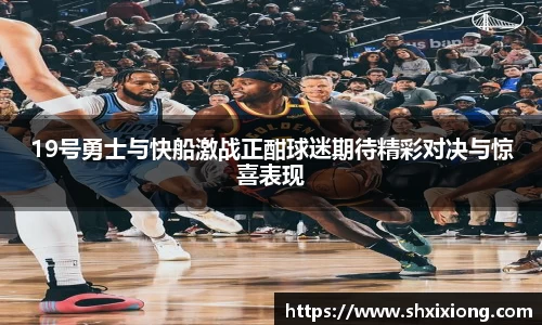 19号勇士与快船激战正酣球迷期待精彩对决与惊喜表现