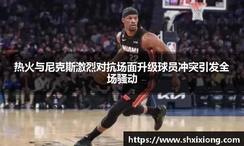 热火与尼克斯激烈对抗场面升级球员冲突引发全场骚动