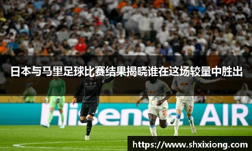 日本与马里足球比赛结果揭晓谁在这场较量中胜出
