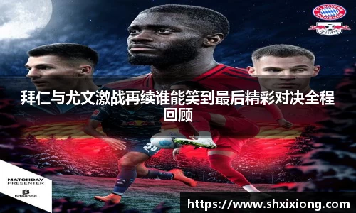 拜仁与尤文激战再续谁能笑到最后精彩对决全程回顾