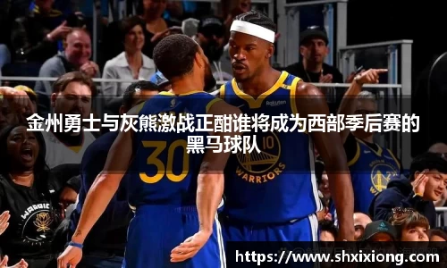 金州勇士与灰熊激战正酣谁将成为西部季后赛的黑马球队