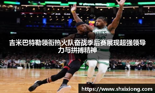 1xbet吉米巴特勒领衔热火队奋战季后赛展现超强领导力与拼搏精神